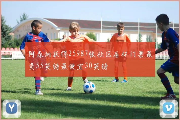 阿森纳获得25987张社区盾杯门票最贵55英镑最便宜30英镑