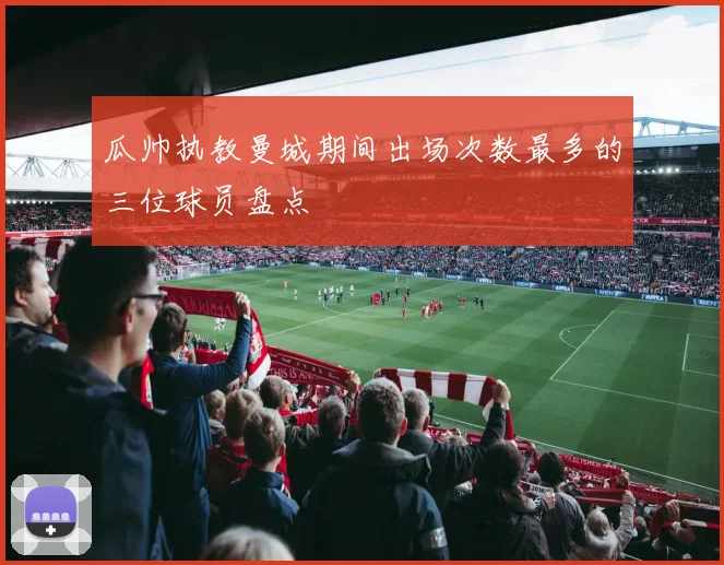 瓜帅执教曼城期间出场次数最多的三位球员盘点